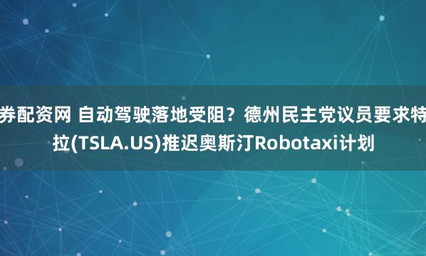 证券配资网 自动驾驶落地受阻？德州民主党议员要求特斯拉(TSLA.US)推迟奥斯汀Robotaxi计划