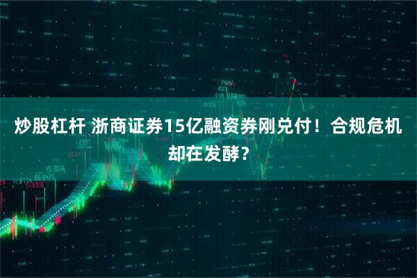 炒股杠杆 浙商证券15亿融资券刚兑付！合规危机却在发酵？