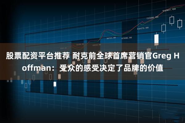 股票配资平台推荐 耐克前全球首席营销官Greg Hoffman：受众的感受决定了品牌的价值