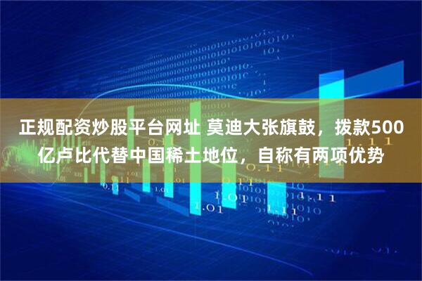 正规配资炒股平台网址 莫迪大张旗鼓，拨款500亿卢比代替中国稀土地位，自称有两项优势
