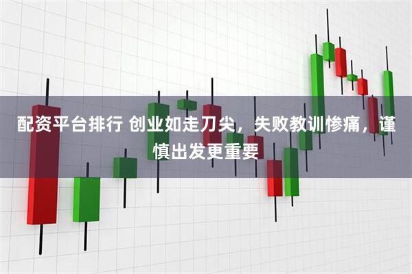 配资平台排行 创业如走刀尖，失败教训惨痛，谨慎出发更重要