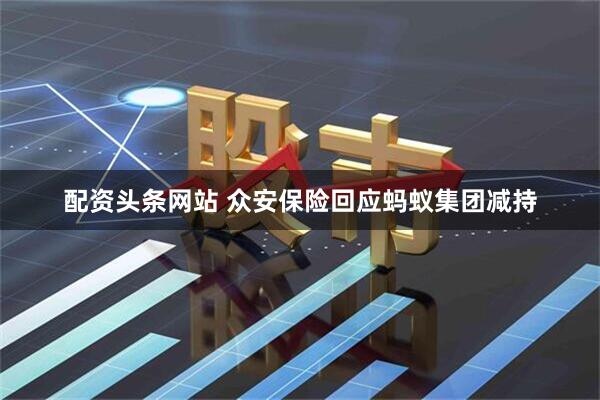 配资头条网站 众安保险回应蚂蚁集团减持
