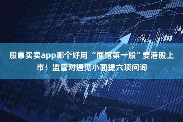 股票买卖app哪个好用 “面馆第一股”要港股上市！监管对遇见小面提六项问询