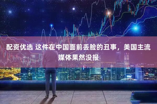 配资优选 这件在中国面前丢脸的丑事，美国主流媒体果然没报