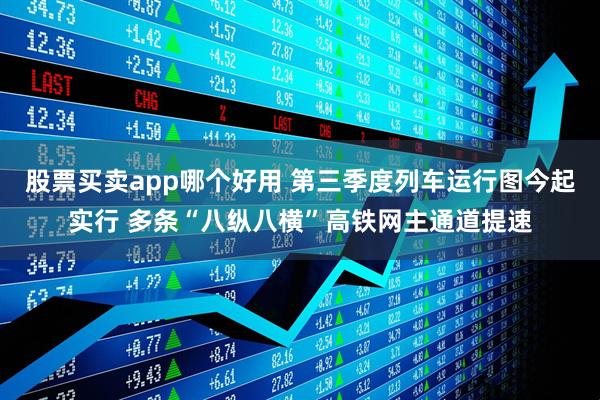 股票买卖app哪个好用 第三季度列车运行图今起实行 多条“八纵八横”高铁网主通道提速