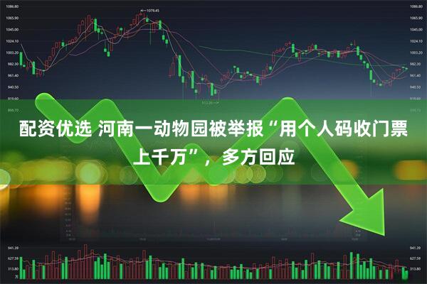 配资优选 河南一动物园被举报“用个人码收门票上千万”，多方回应