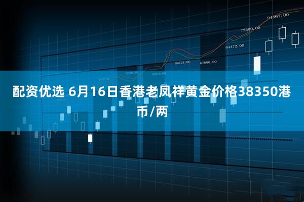 配资优选 6月16日香港老凤祥黄金价格38350港币/两