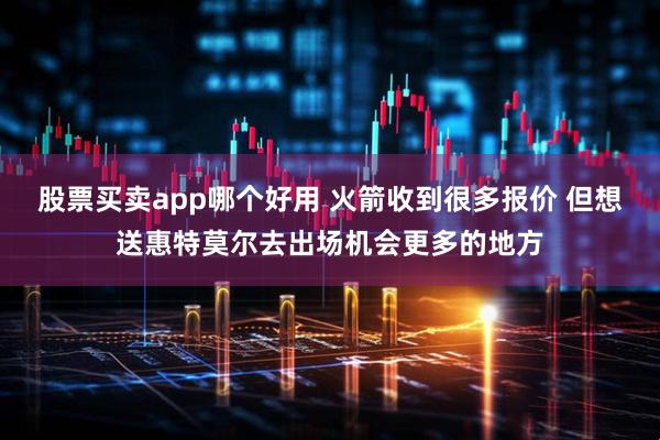 股票买卖app哪个好用 火箭收到很多报价 但想送惠特莫尔去出场机会更多的地方
