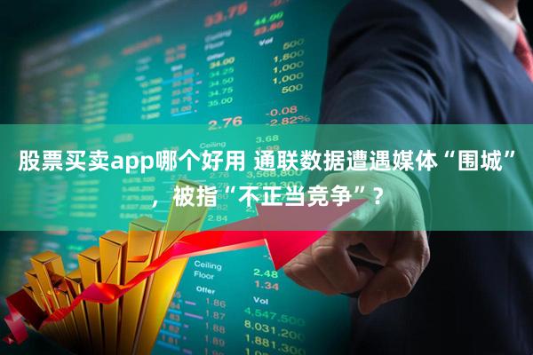 股票买卖app哪个好用 通联数据遭遇媒体“围城”，被指“不正当竞争”？