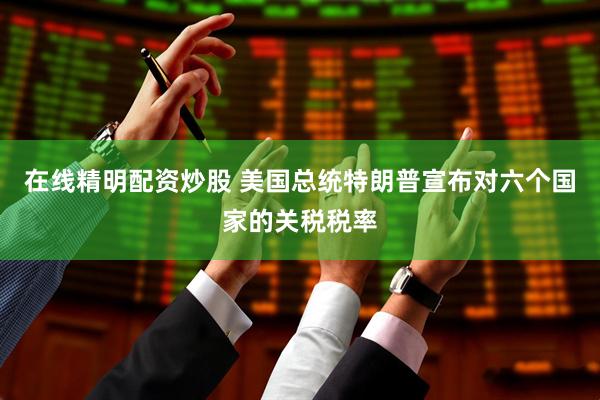 在线精明配资炒股 美国总统特朗普宣布对六个国家的关税税率
