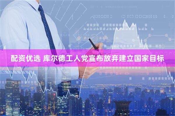 配资优选 库尔德工人党宣布放弃建立国家目标