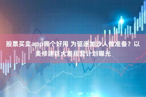 股票买卖app哪个好用 为驱逐加沙人做准备？以美修建巨大难民营计划曝光