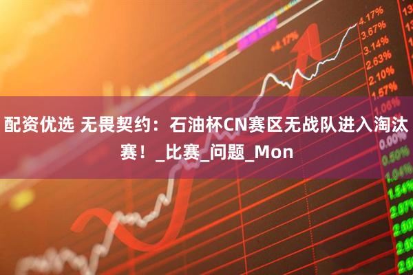 配资优选 无畏契约：石油杯CN赛区无战队进入淘汰赛！_比赛_问题_Mon