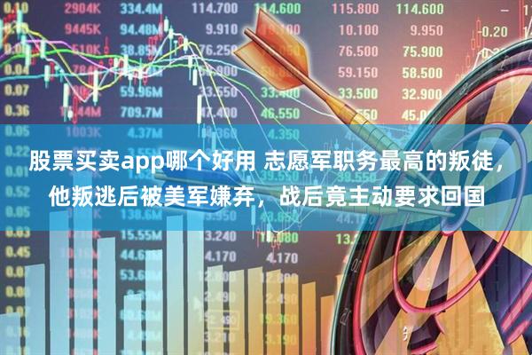 股票买卖app哪个好用 志愿军职务最高的叛徒，他叛逃后被美军嫌弃，战后竟主动要求回国