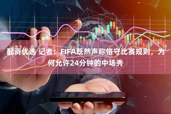 配资优选 记者：FIFA既然声称恪守比赛规则，为何允许24分钟的中场秀