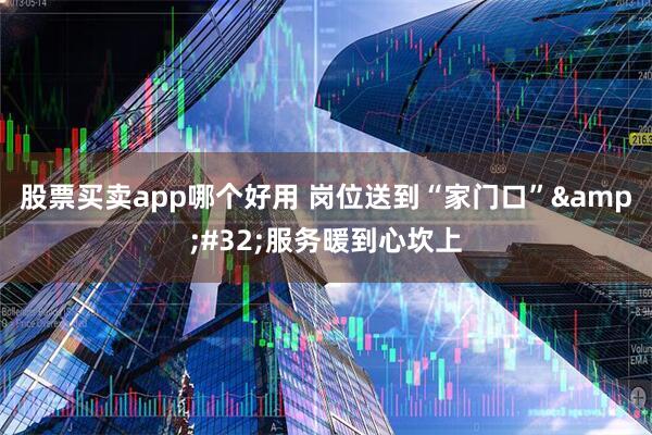 股票买卖app哪个好用 岗位送到“家门口”&#32;服务暖到心坎上