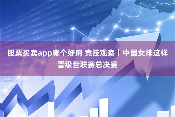 股票买卖app哪个好用 竞技观察丨中国女排这样晋级世联赛总决赛