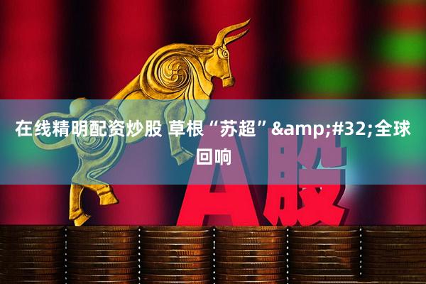 在线精明配资炒股 草根“苏超”&#32;全球回响