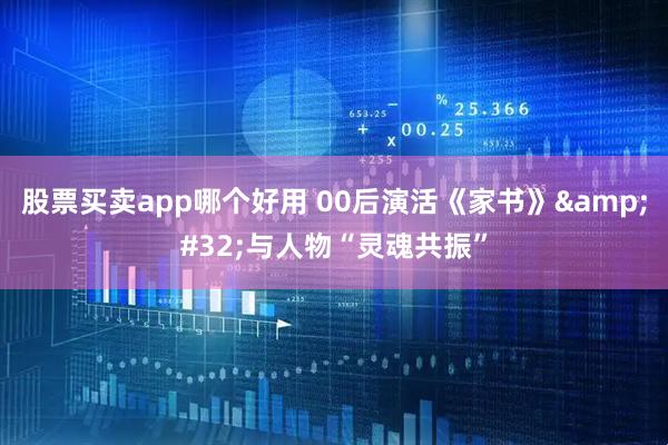 股票买卖app哪个好用 00后演活《家书》&#32;与人物“灵魂共振”