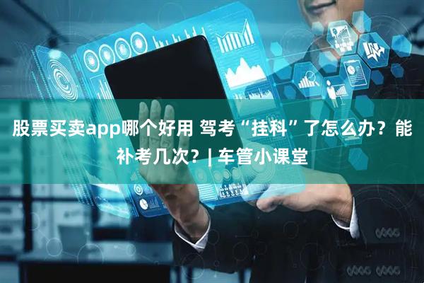 股票买卖app哪个好用 驾考“挂科”了怎么办？能补考几次？| 车管小课堂