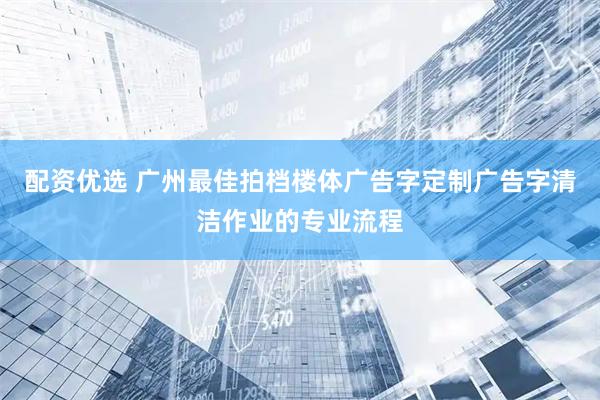配资优选 广州最佳拍档楼体广告字定制广告字清洁作业的专业流程