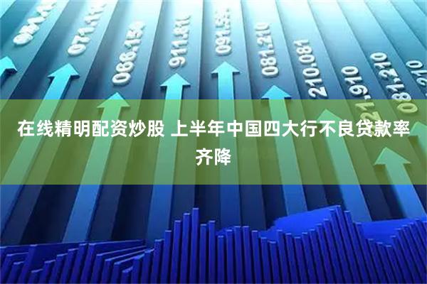 在线精明配资炒股 上半年中国四大行不良贷款率齐降