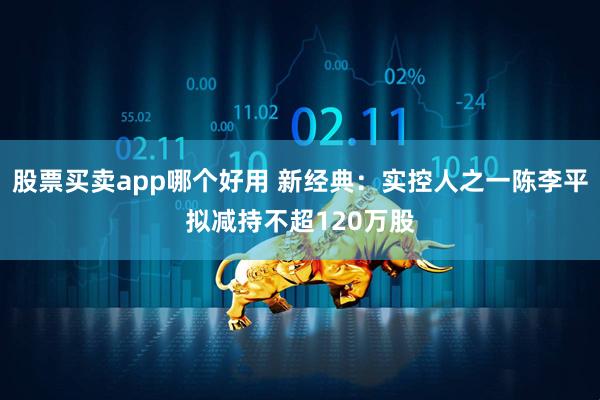 股票买卖app哪个好用 新经典：实控人之一陈李平拟减持不超120万股