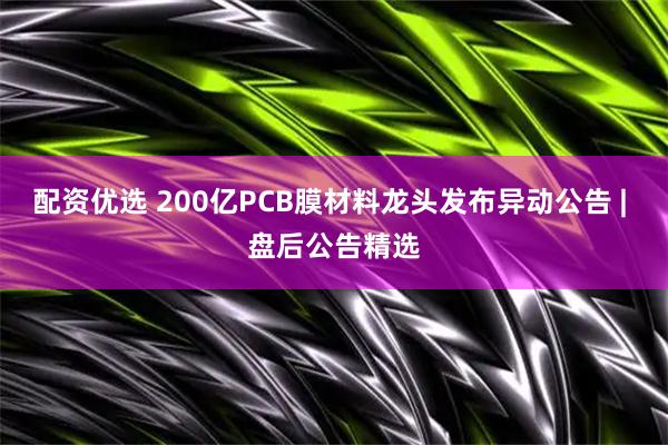 配资优选 200亿PCB膜材料龙头发布异动公告 | 盘后公告精选