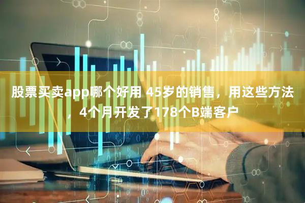 股票买卖app哪个好用 45岁的销售，用这些方法，4个月开发了178个B端客户