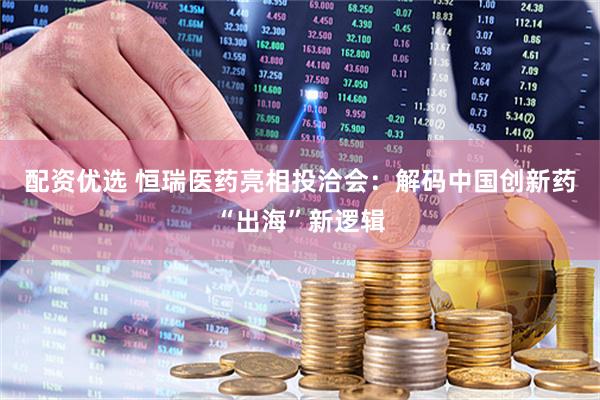 配资优选 恒瑞医药亮相投洽会：解码中国创新药“出海”新逻辑