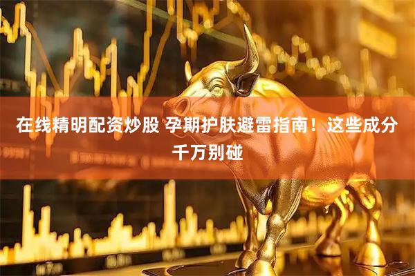 在线精明配资炒股 孕期护肤避雷指南！这些成分千万别碰