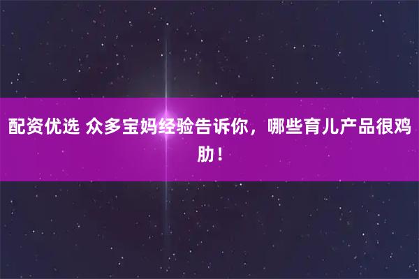 配资优选 众多宝妈经验告诉你，哪些育儿产品很鸡肋！