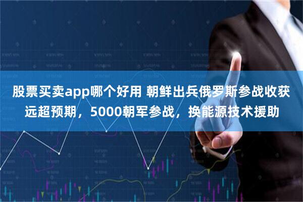 股票买卖app哪个好用 朝鲜出兵俄罗斯参战收获远超预期，5000朝军参战，换能源技术援助
