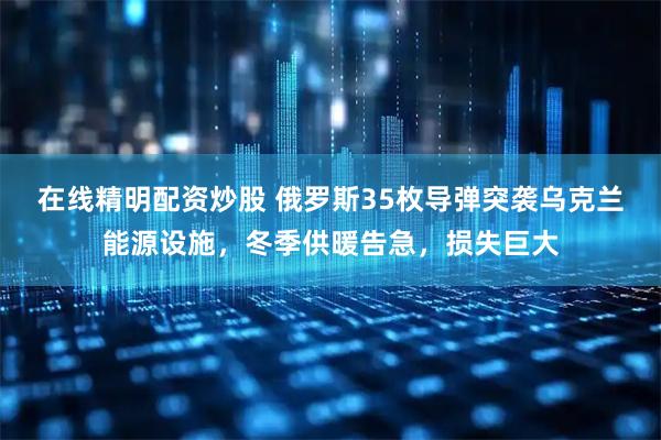 在线精明配资炒股 俄罗斯35枚导弹突袭乌克兰能源设施，冬季供暖告急，损失巨大