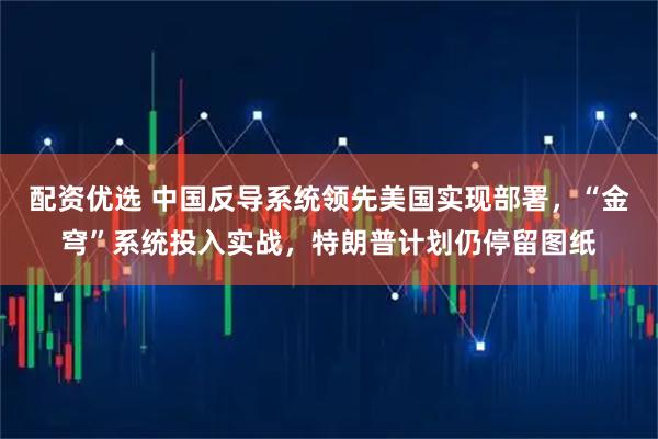 配资优选 中国反导系统领先美国实现部署，“金穹”系统投入实战，特朗普计划仍停留图纸