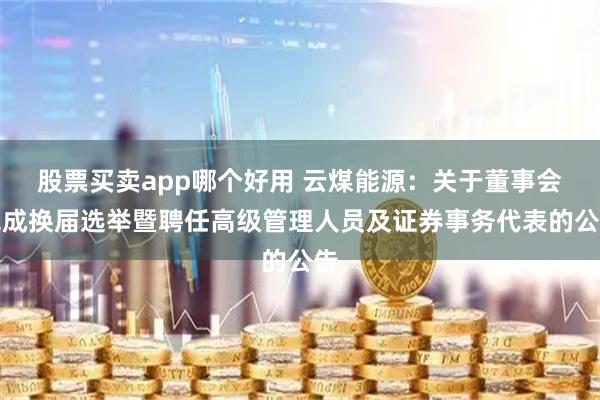 股票买卖app哪个好用 云煤能源：关于董事会完成换届选举暨聘任高级管理人员及证券事务代表的公告
