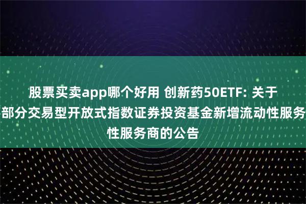 股票买卖app哪个好用 创新药50ETF: 关于建信旗下部分交易型开放式指数证券投资基金新增流动性服务商的公告