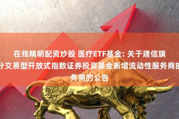 在线精明配资炒股 医疗ETF基金: 关于建信旗下部分交易型开放式指数证券投资基金新增流动性服务商的公告