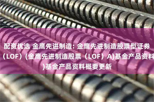 配资优选 金鹰先进制造: 金鹰先进制造股票型证券投资基金（LOF）(金鹰先进制造股票（LOF）A)基金产品资料概要更新