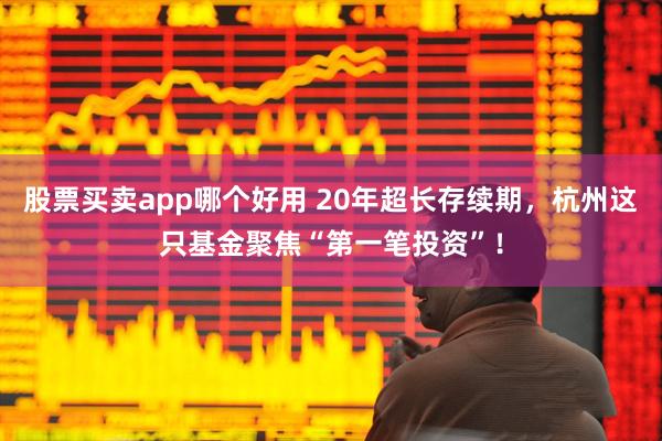 股票买卖app哪个好用 20年超长存续期，杭州这只基金聚焦“第一笔投资”！