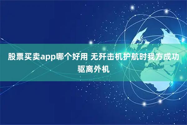 股票买卖app哪个好用 无歼击机护航时我方成功驱离外机
