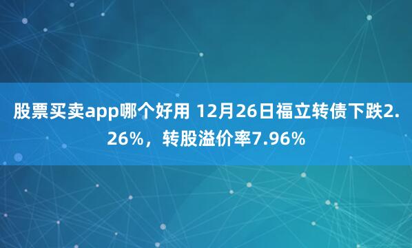 股票买卖app哪个好用 12月26日福立转债下跌2.26%，转股溢价率7.96%