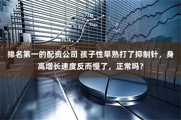 排名第一的配资公司 孩子性早熟打了抑制针，身高增长速度反而慢了，正常吗？