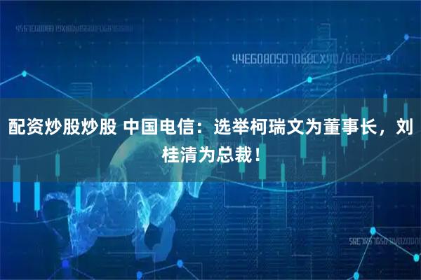 配资炒股炒股 中国电信：选举柯瑞文为董事长，刘桂清为总裁！