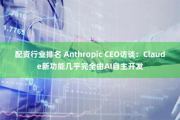 配资行业排名 Anthropic CEO访谈：Claude新功能几乎完全由AI自主开发