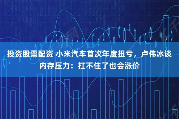 投资股票配资 小米汽车首次年度扭亏，卢伟冰谈内存压力：扛不住了也会涨价