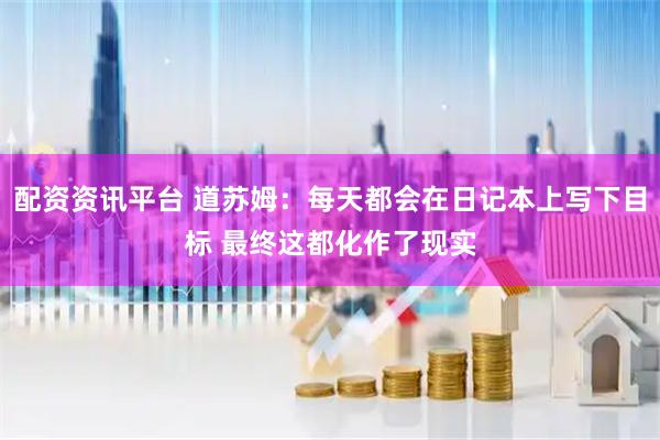 配资资讯平台 道苏姆：每天都会在日记本上写下目标 最终这都化作了现实