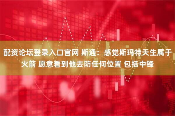 配资论坛登录入口官网 斯通：感觉斯玛特天生属于火箭 愿意看到他去防任何位置 包括中锋