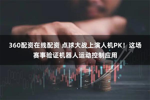 360配资在线配资 点球大战上演人机PK！这场赛事验证机器人运动控制应用
