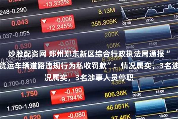 炒股配资网 郑州郑东新区综合行政执法局通报“工作人员因货运车辆道路违规行为私收罚款”：情况属实，3名涉事人员停职